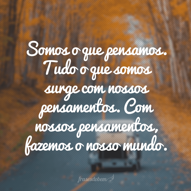 Somos o que pensamos. Tudo o que somos surge com nossos pensamentos. Com nossos pensamentos, fazemos o nosso mundo.