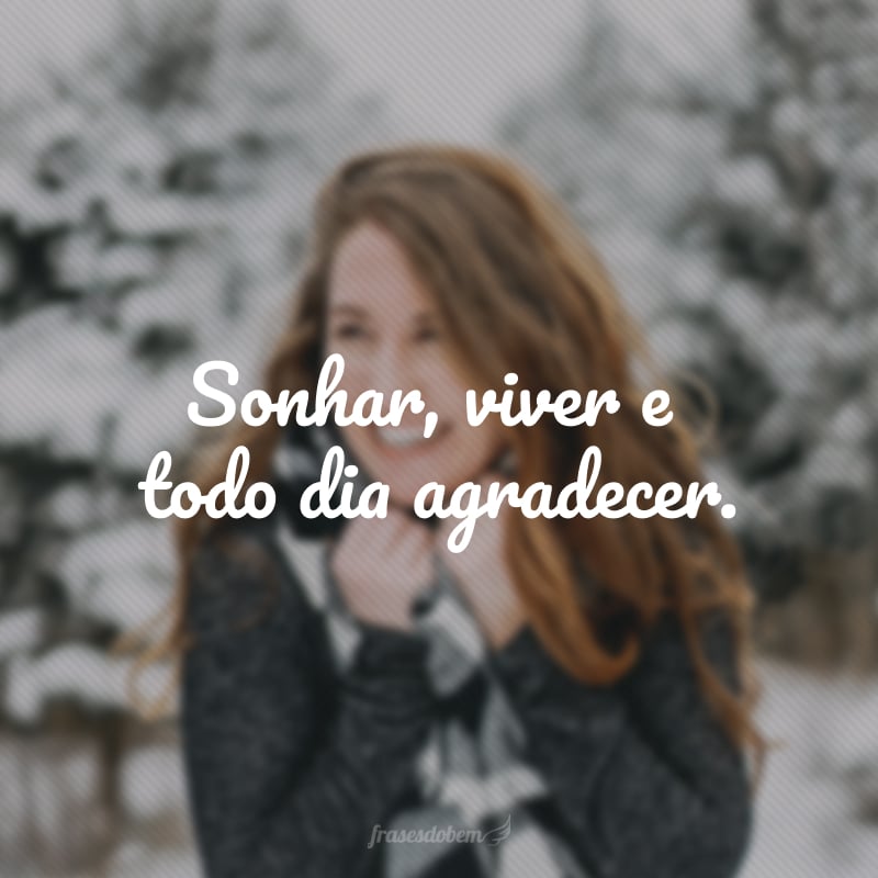 Sonhar, viver e todo dia agradecer.