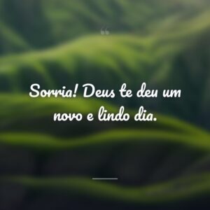 Sorria! Deus te deu um novo e lindo dia.