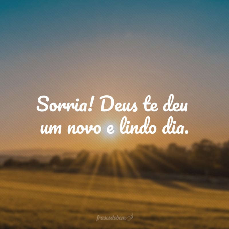 Sorria! Deus te deu um novo e lindo dia.