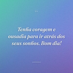 Tenha coragem e ousadia para ir atrás dos seus sonhos. Bom dia!