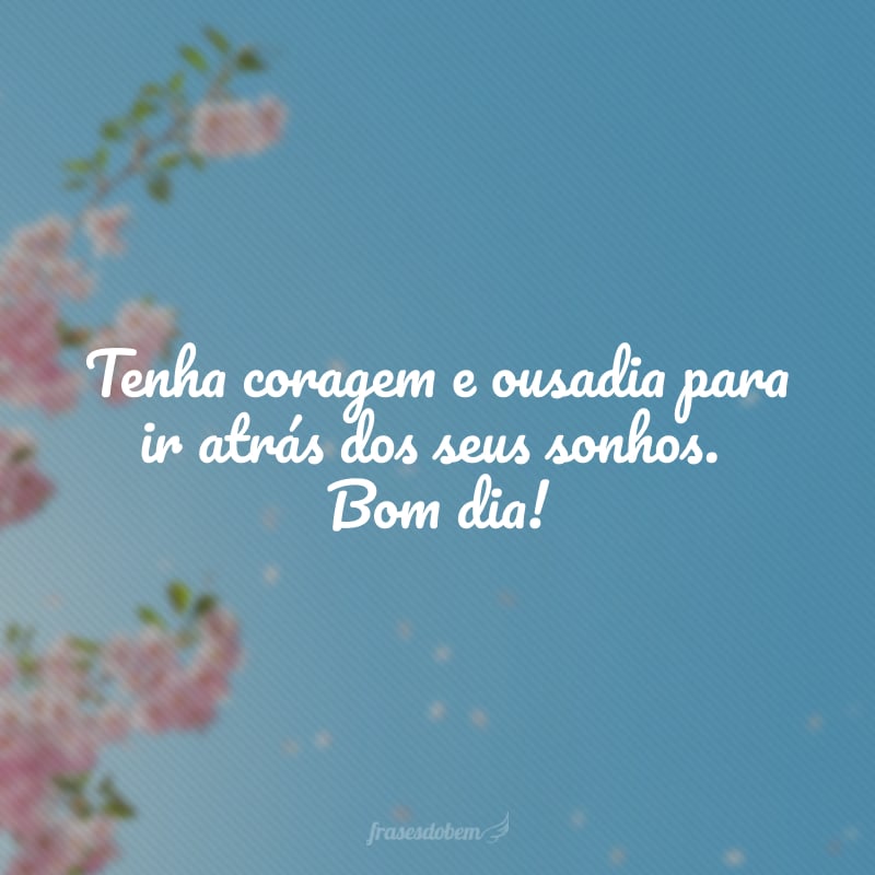 Tenha coragem e ousadia para ir atrás dos seus sonhos. Bom dia!