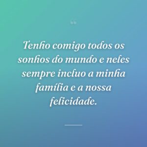Tenho comigo todos os sonhos do mundo e neles sempre incluo a minha família e a nossa felicidade.