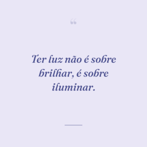 Ter luz não é sobre brilhar, é sobre iluminar.