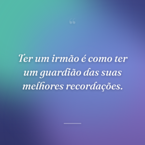 Ter um irmão é como ter um guardião das suas melhores recordações.