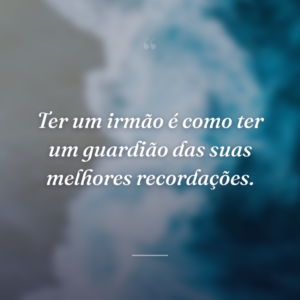 Ter um irmão é como ter um guardião das suas melhores recordações.