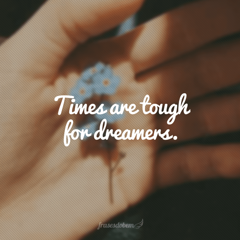 Times are tough for dreamers. (Os tempos são duros para os sonhadores) 