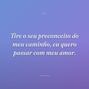 Tire o seu preconceito do meu caminho, eu quero passar com meu amor.