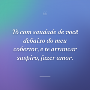 Tô com saudade de você debaixo do meu cobertor, e te arrancar suspiro, fazer amor.