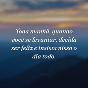 Toda manhã, quando você se levantar, decida ser feliz e insista nisso o dia todo.