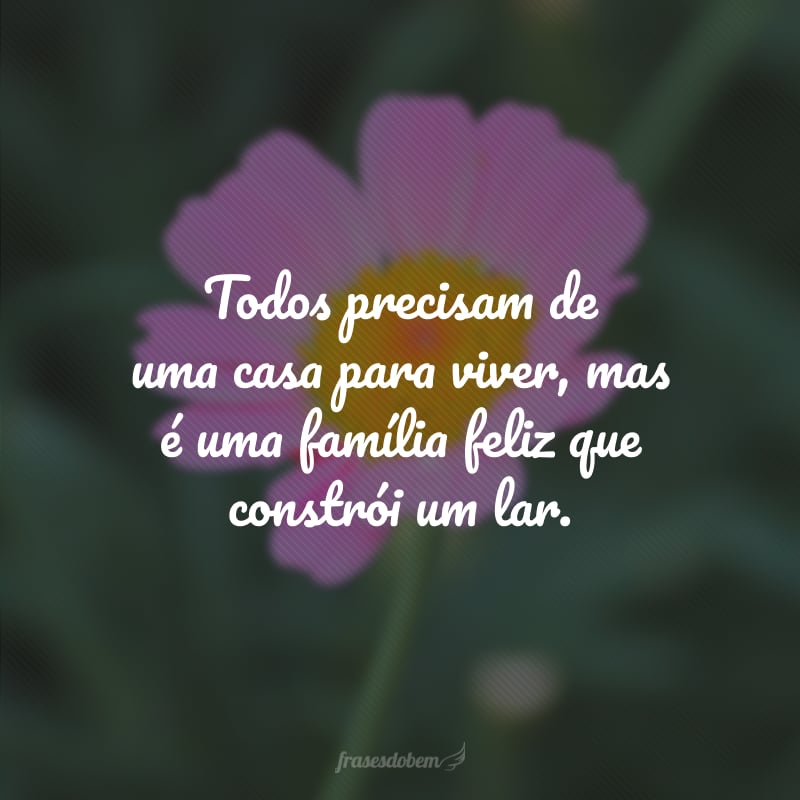 Todos precisam de uma casa para viver, mas é uma família feliz que constrói um lar.