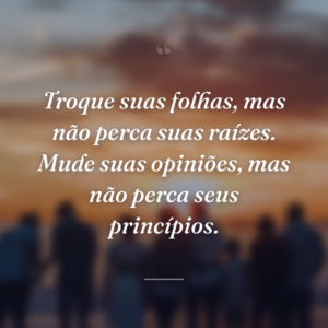 Troque suas folhas, mas não perca suas raízes. Mude suas opiniões, mas não perca seus princípios.