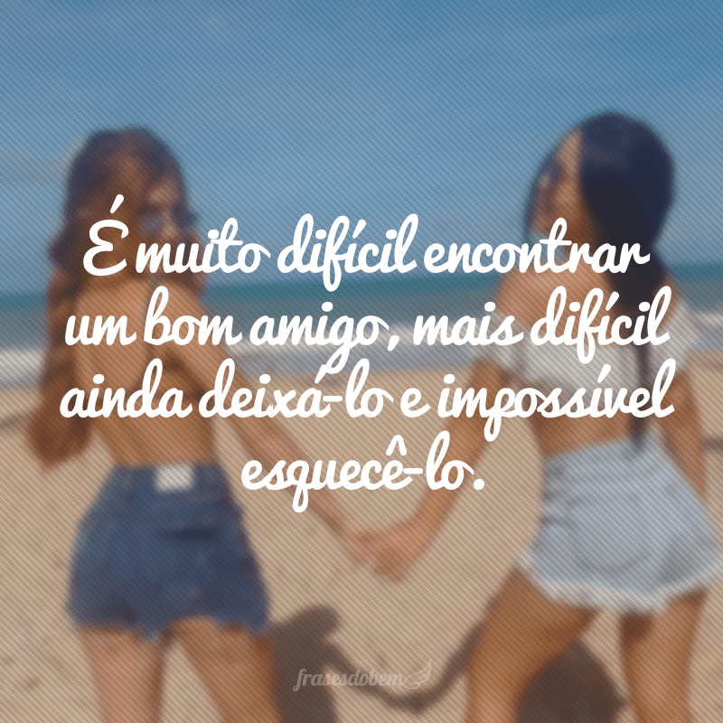 É muito difícil encontrar um bom amigo, mais difícil ainda deixá-lo e impossível esquecê-lo.