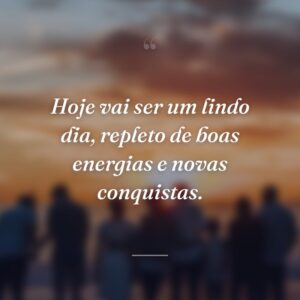 Hoje vai ser um lindo dia, repleto de boas energias e novas conquistas.