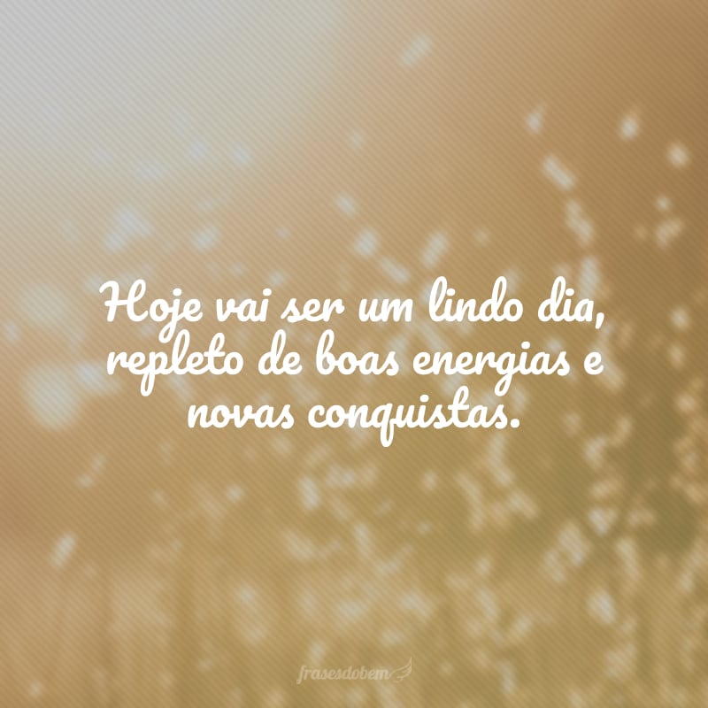 Hoje vai ser um lindo dia, repleto de boas energias e novas conquistas.