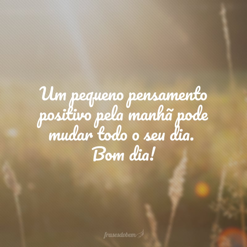 Um pequeno pensamento positivo pela manhã pode mudar todo o seu dia. Bom dia!