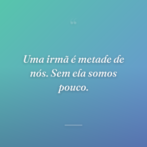 Uma irmã é metade de nós. Sem ela somos pouco.
