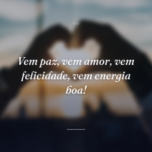 Vem paz, vem amor, vem felicidade, vem energia boa!