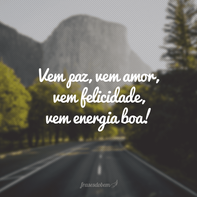 Vem paz, vem amor, vem felicidade, vem energia boa!