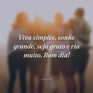 Viva simples, sonhe grande, seja grato e ria muito. Bom dia!