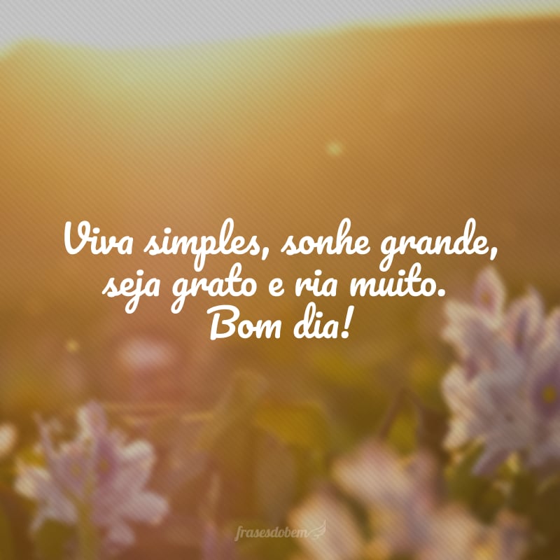 Viva simples, sonhe grande, seja grato e ria muito. Bom dia!