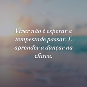 Viver não é esperar a tempestade passar. É aprender a dançar na chuva.