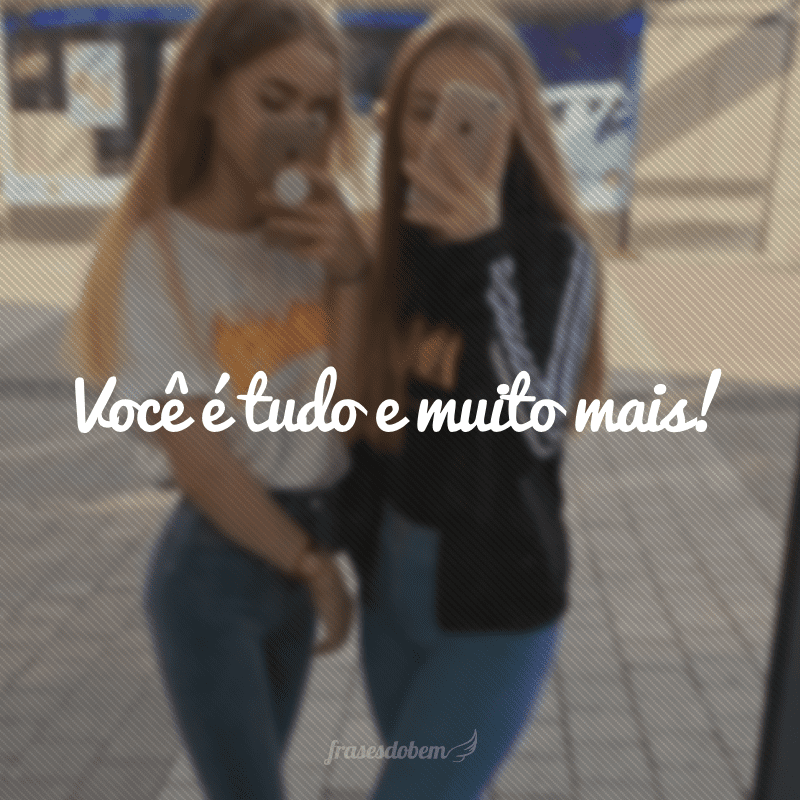 Você é tudo e muito mais!