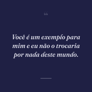Você é um exemplo para mim e eu não o trocaria por nada deste mundo.