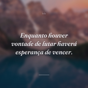 Enquanto houver vontade de lutar haverá esperança de vencer.