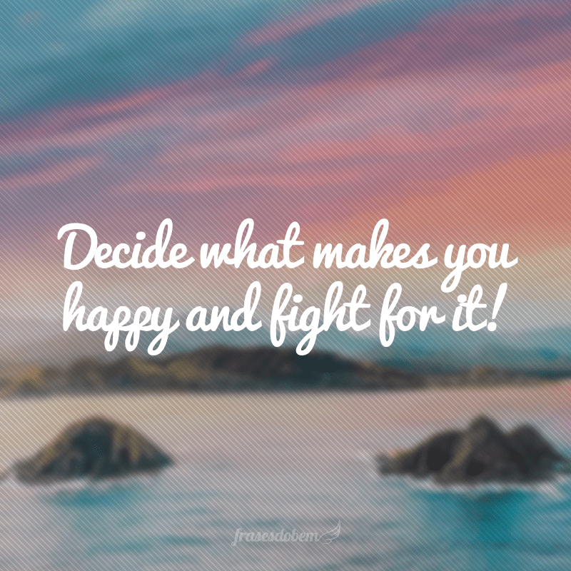 Decide what makes you happy and fight for it! (Decida o que te faz você feliz e lute por isso!)