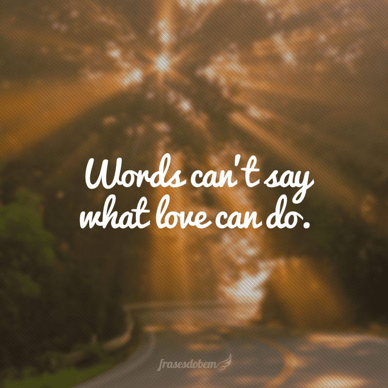 Words can’t say what love can do. (As palavras não podem dizer o que o amor pode fazer)