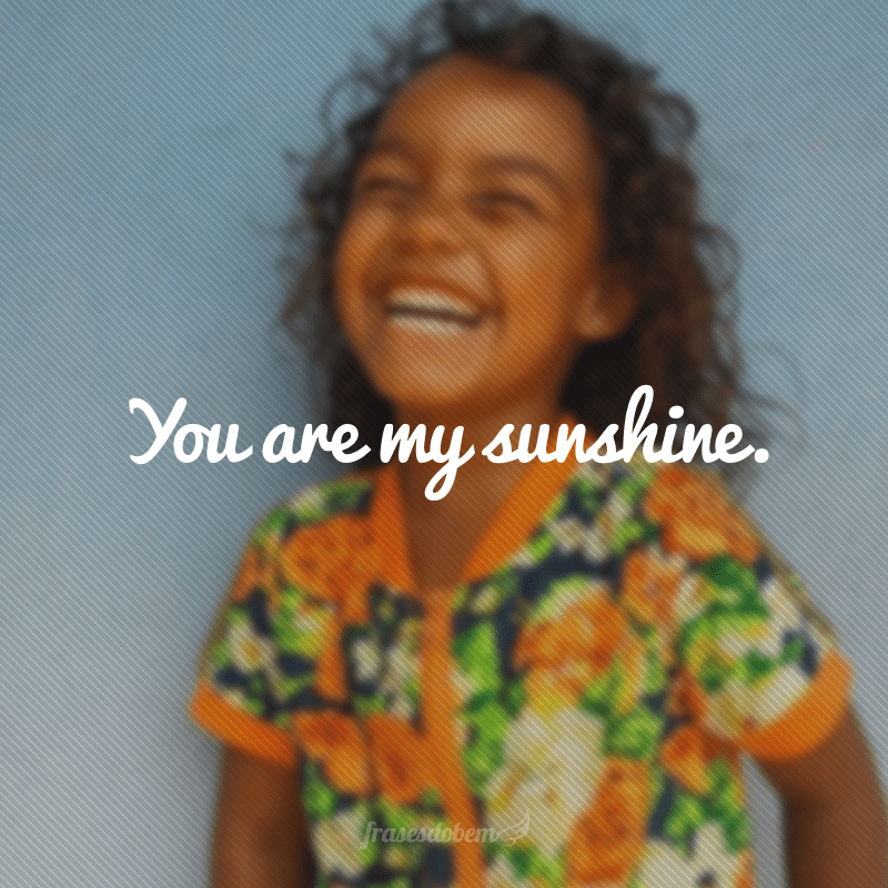 You are my sunshine. (Você é meu raio de sol)