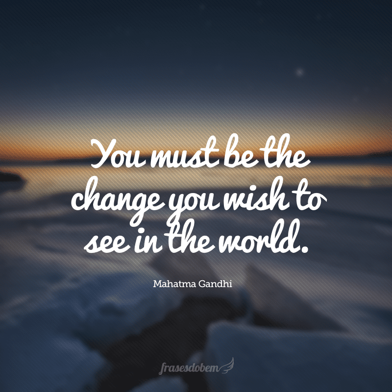 You must be the change you wish to see in the world. (Você deve ser a mudança que deseja ver no mundo.)