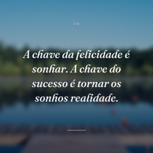 A chave da felicidade é sonhar. A chave do sucesso é tornar os sonhos realidade.
