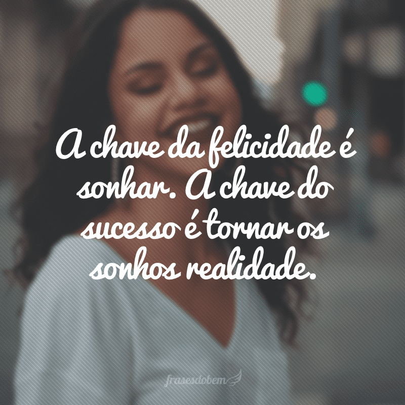 A chave da felicidade é sonhar. A chave do sucesso é tornar os sonhos realidade.