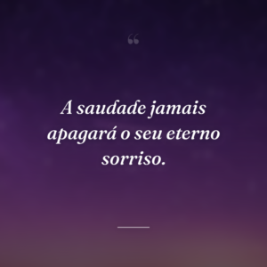 A saudade jamais apagará o seu eterno sorriso.