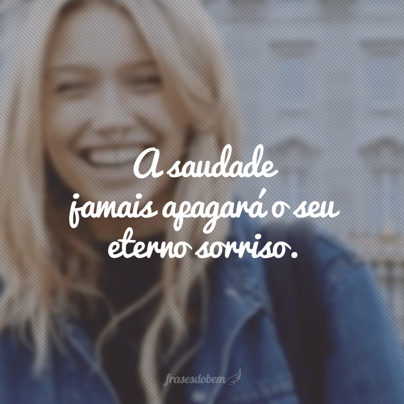 A saudade jamais apagará o seu eterno sorriso.