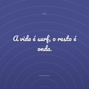 A vida é surf, o resto é onda.