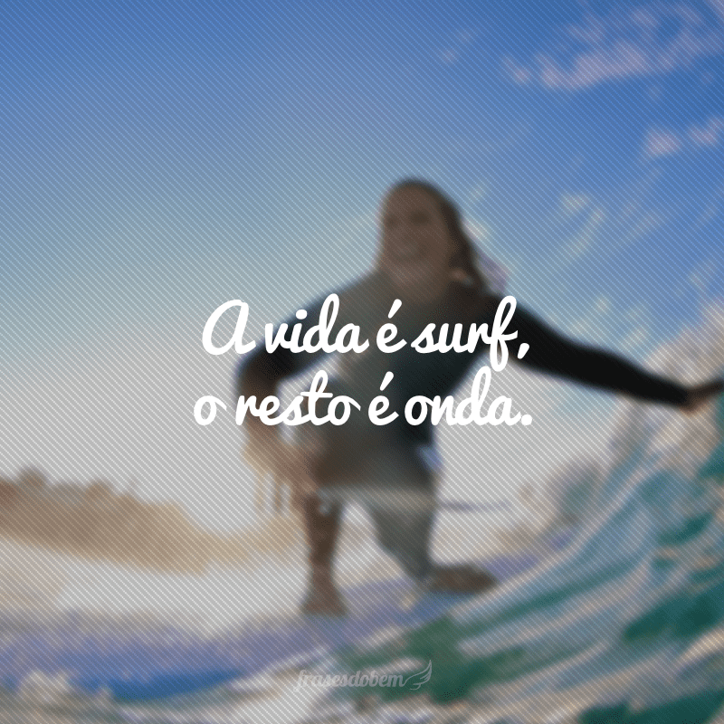 A vida é surf, o resto é onda.
