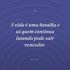 A vida é uma batalha e só quem continua lutando pode sair vencedor.