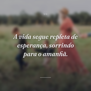A vida segue repleta de esperança, sorrindo para o amanhã.