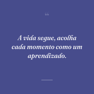 A vida segue, acolha cada momento como um aprendizado.