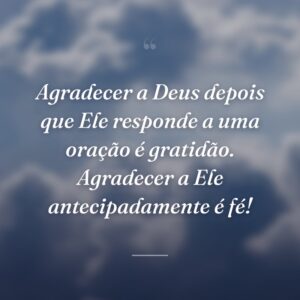 Agradecer a Deus depois que Ele responde a uma oração é gratidão. Agradecer a Ele antecipadamente é fé!