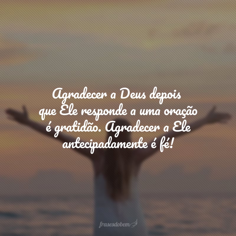 Agradecer a Deus depois que Ele responde a uma oração é gratidão. Agradecer a Ele antecipadamente é fé!