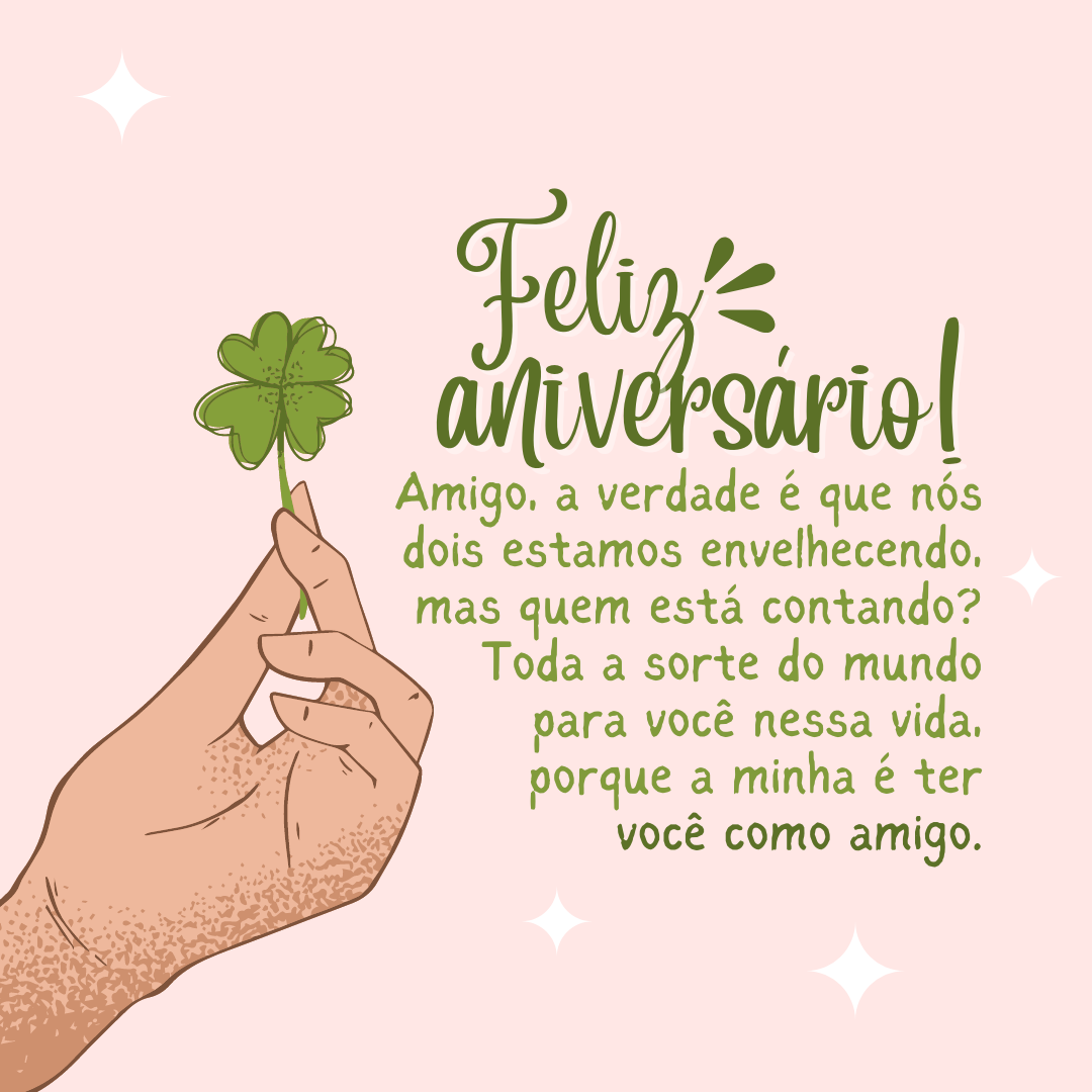 Amigo, a verdade é que nós dois estamos envelhecendo, mas quem está contando? Feliz aniversário! Toda a sorte do mundo para você nessa vida, porque a minha é ter você como amigo.