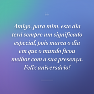 Amigo, para mim, este dia terá sempre um significado especial, pois marca o dia em que o mundo ficou melhor com a sua presença. Feliz aniversário!