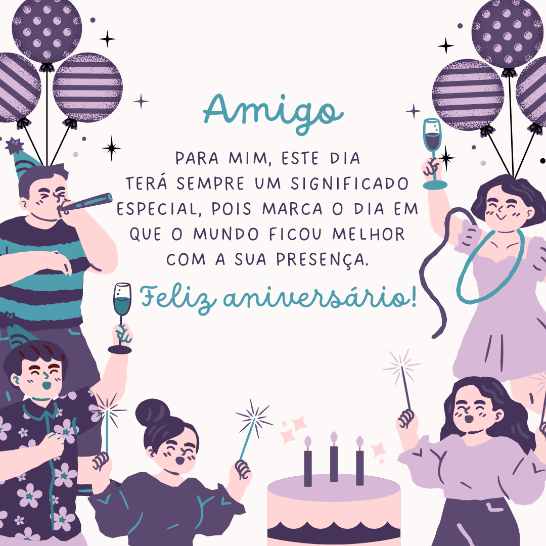 Amigo, para mim, este dia terá sempre um significado especial, pois marca o dia em que o mundo ficou melhor com a sua presença. Feliz aniversário!