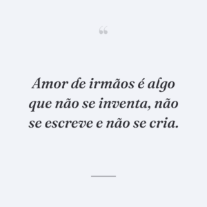 Amor de irmãos é algo que não se inventa, não se escreve e não se cria.