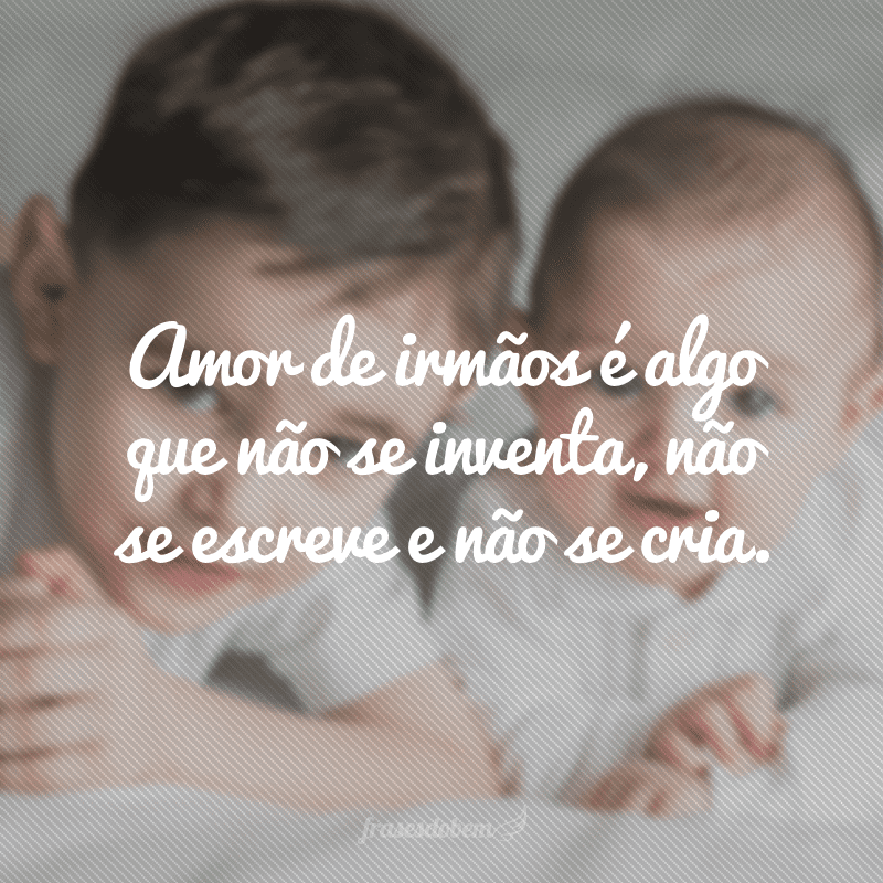 Amor de irmãos é algo que não se inventa, não se escreve e não se cria.