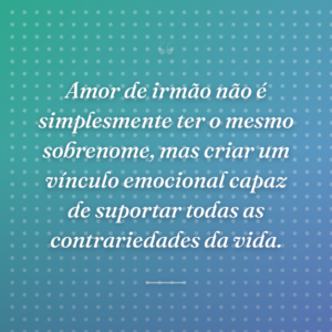 Amor de irmão não é simplesmente ter o mesmo sobrenome, mas criar um vínculo emocional capaz de suportar todas as contrariedades da vida.